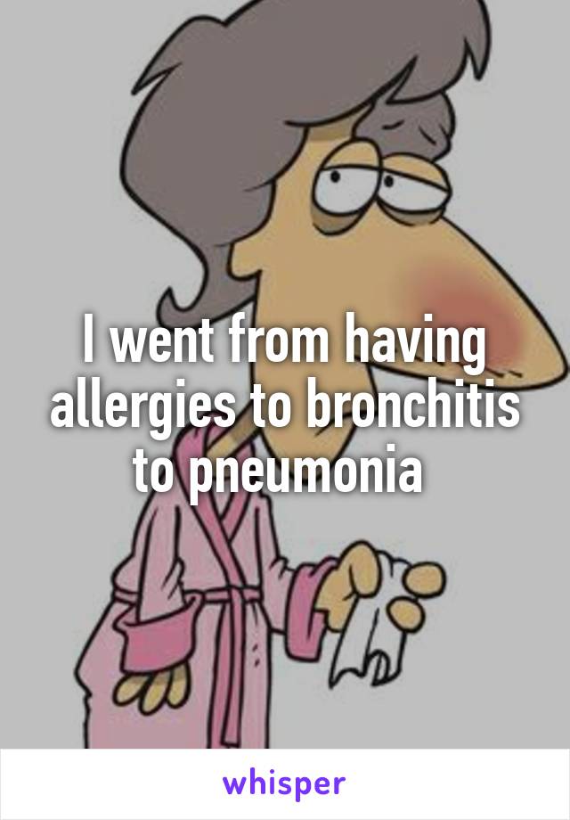 I went from having allergies to bronchitis to pneumonia 