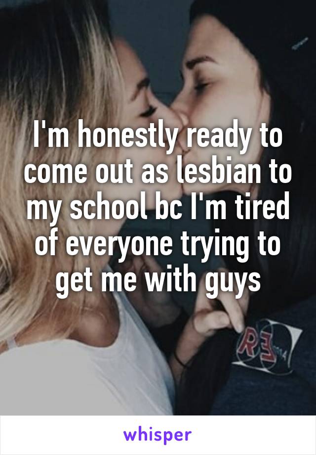 I'm honestly ready to come out as lesbian to my school bc I'm tired of everyone trying to get me with guys
