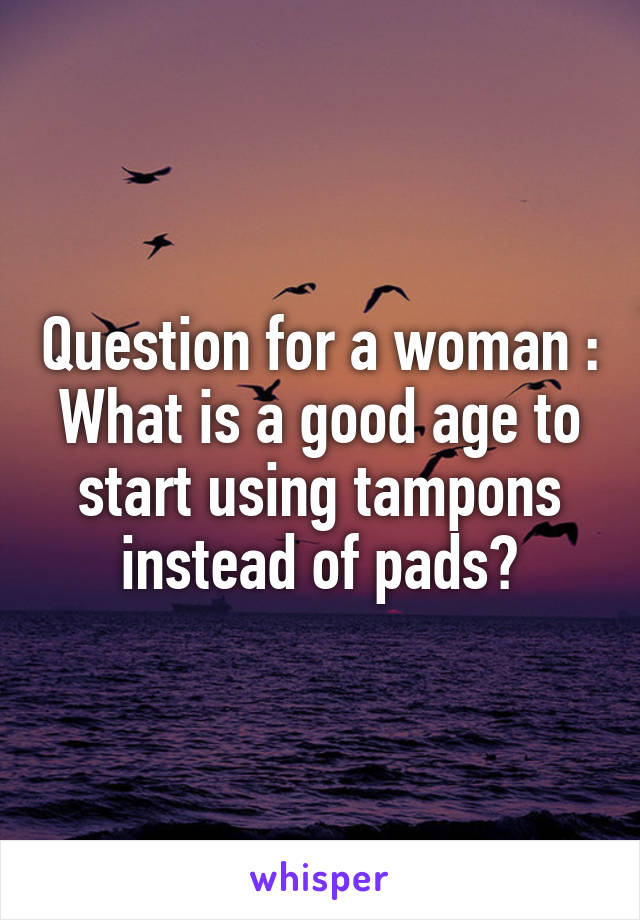 Question for a woman :
What is a good age to start using tampons instead of pads?