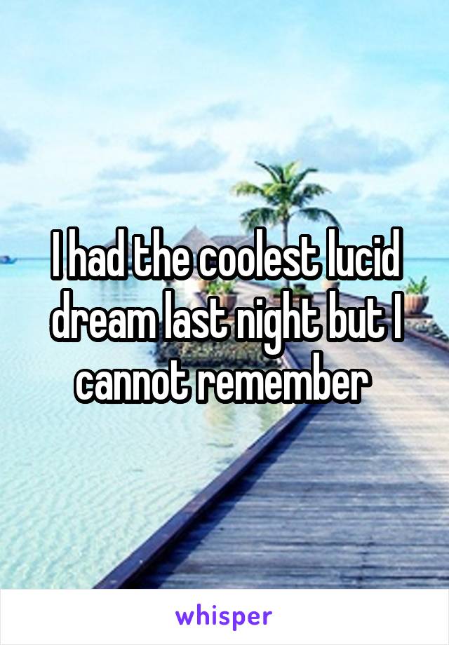 I had the coolest lucid dream last night but I cannot remember 