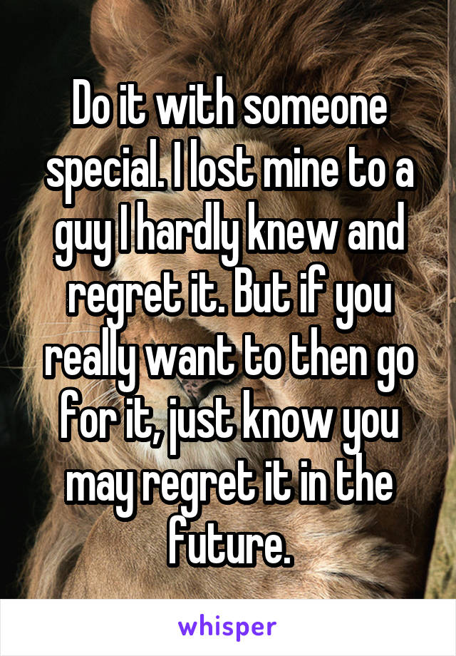 Do it with someone special. I lost mine to a guy I hardly knew and regret it. But if you really want to then go for it, just know you may regret it in the future.