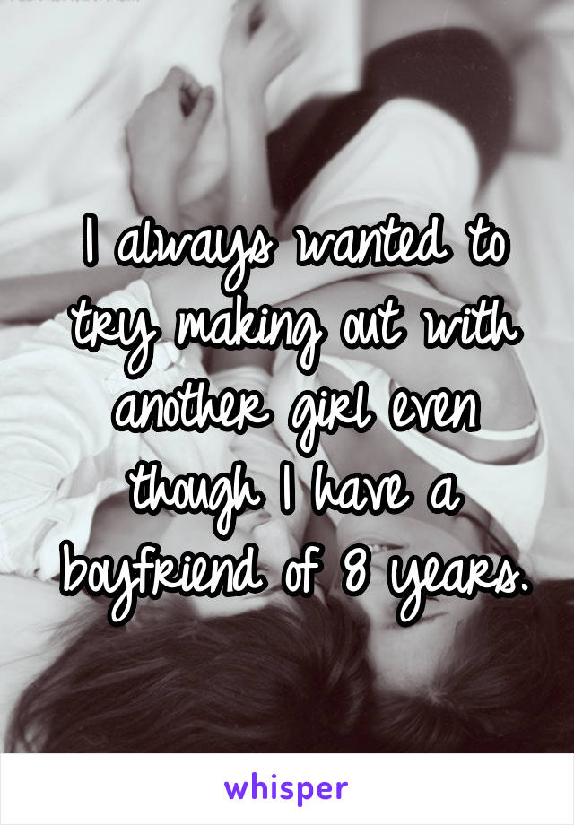 I always wanted to try making out with another girl even though I have a boyfriend of 8 years.