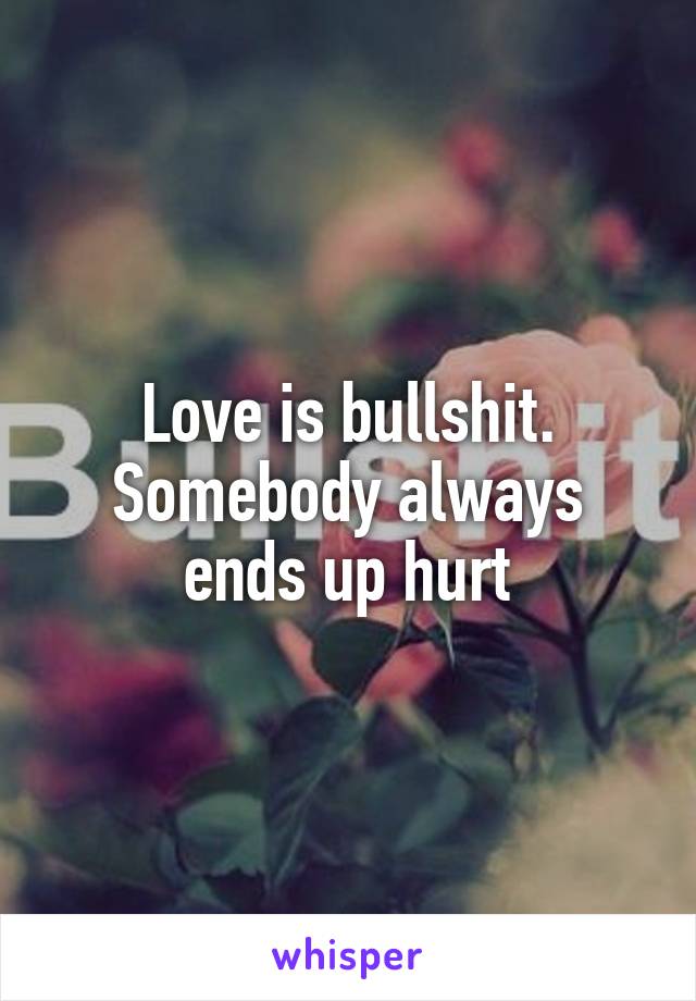 Love is bullshit. Somebody always ends up hurt