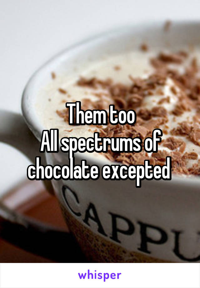 Them too
All spectrums of chocolate excepted 