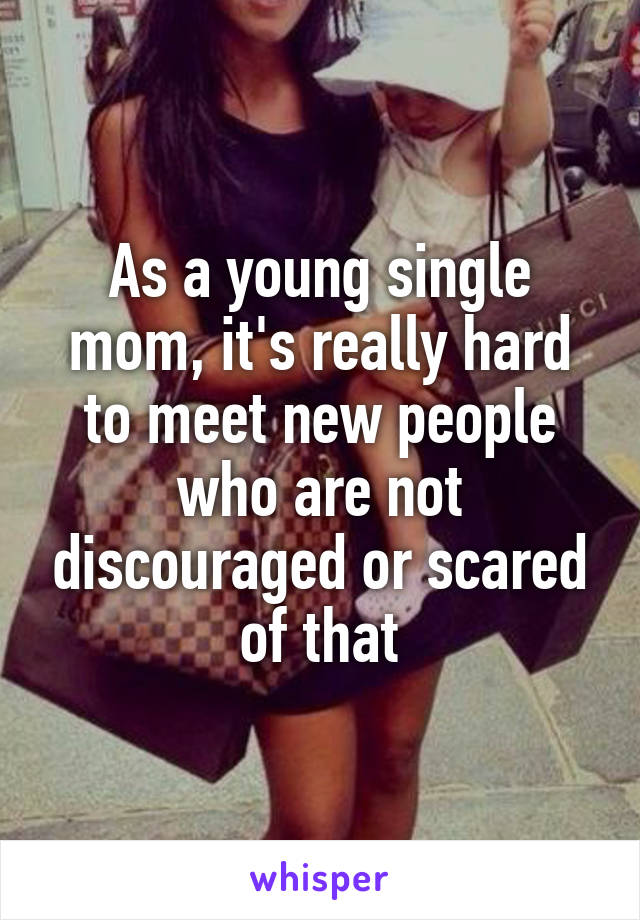 As a young single mom, it's really hard to meet new people who are not discouraged or scared of that