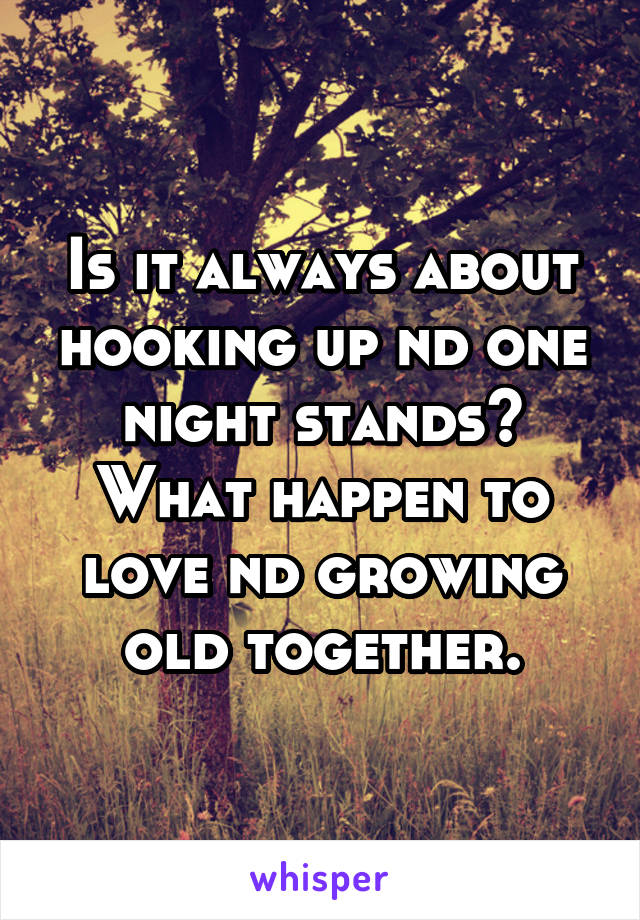 Is it always about hooking up nd one night stands? What happen to love nd growing old together.