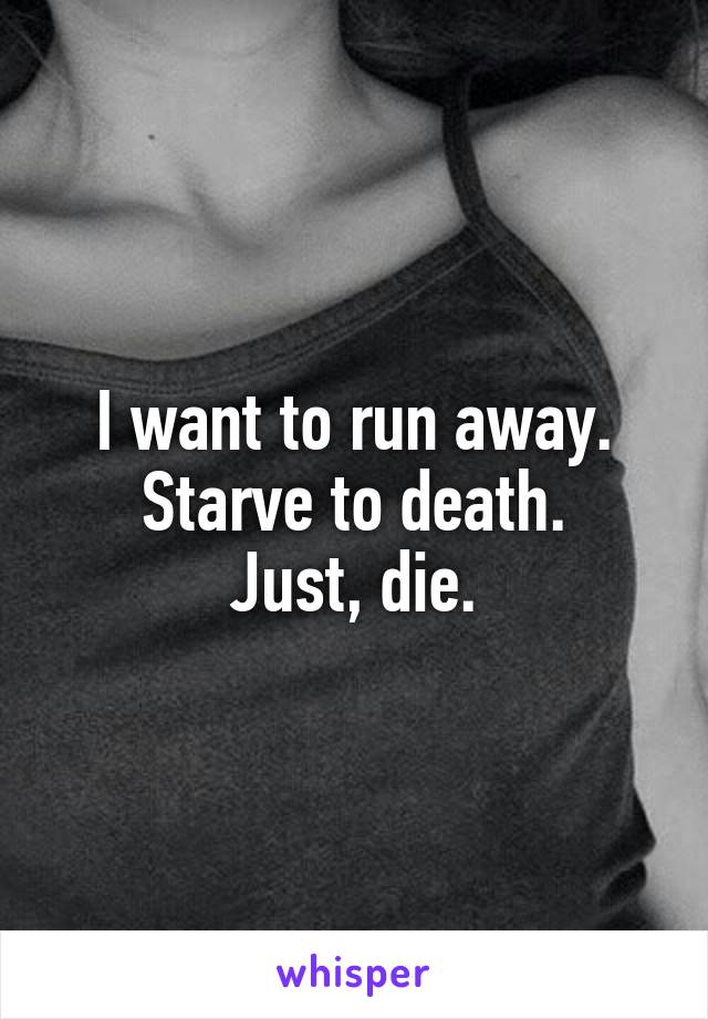 I want to run away. Starve to death.
Just, die.