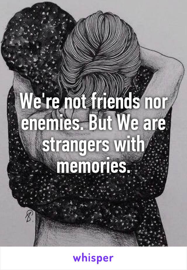 We're not friends nor enemies. But We are strangers with memories.