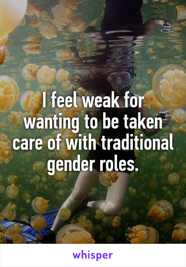 I feel weak for wanting to be taken care of with traditional gender roles.