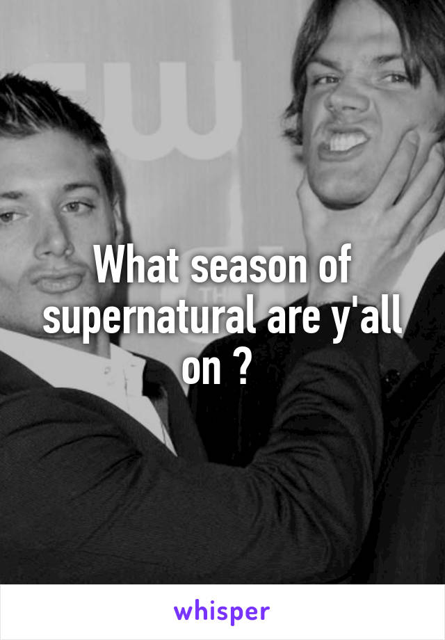 What season of supernatural are y'all on ? 