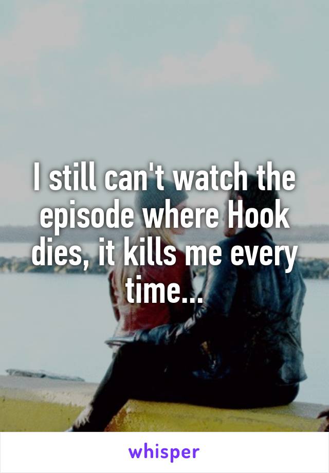 I still can't watch the episode where Hook dies, it kills me every time...