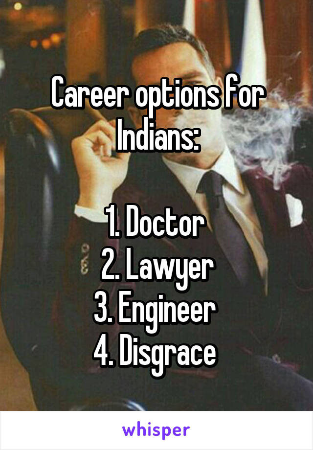 Career options for Indians:

1. Doctor 
2. Lawyer
3. Engineer 
4. Disgrace 