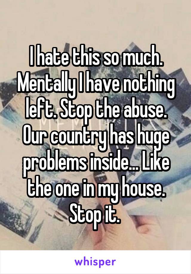 I hate this so much. Mentally I have nothing left. Stop the abuse. Our country has huge problems inside... Like the one in my house. Stop it. 