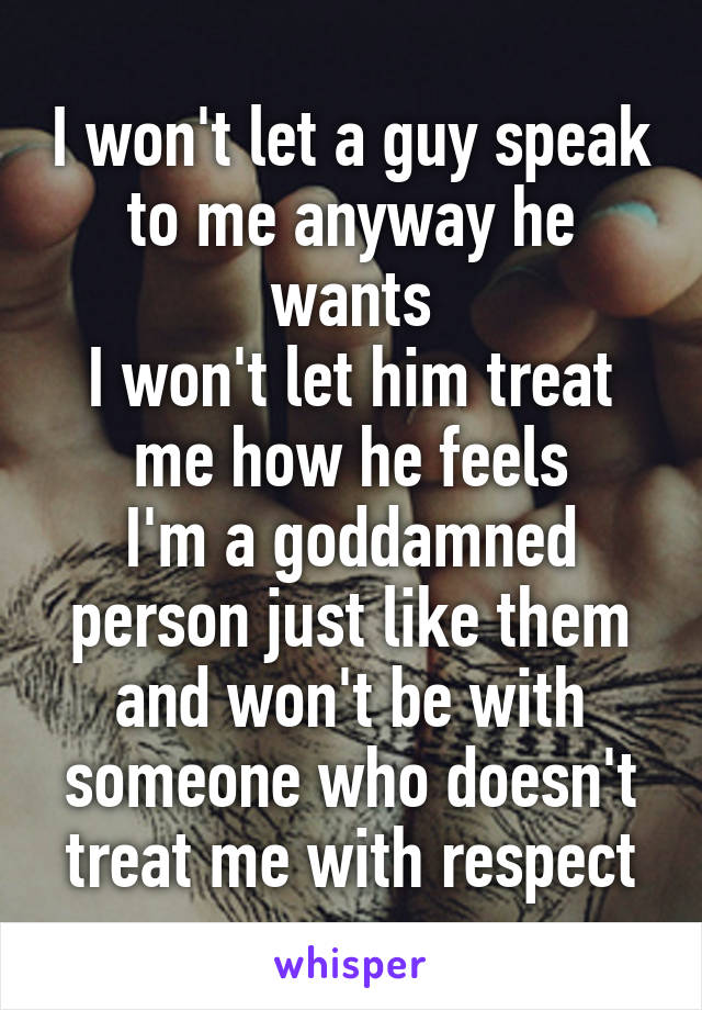 I won't let a guy speak to me anyway he wants
I won't let him treat me how he feels
I'm a goddamned person just like them and won't be with someone who doesn't treat me with respect