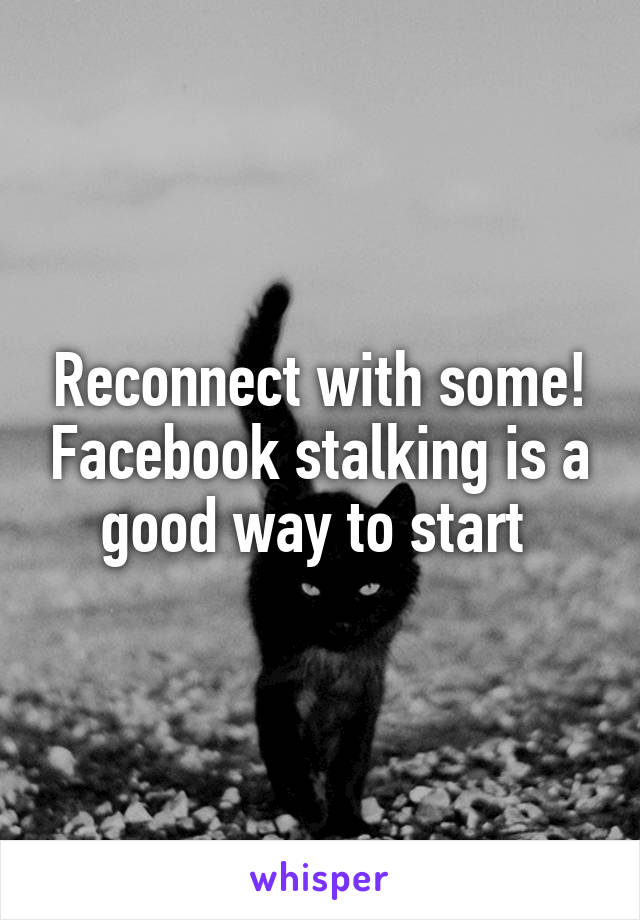 Reconnect with some! Facebook stalking is a good way to start 