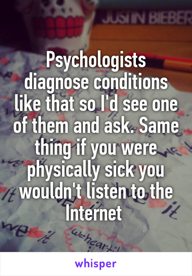 Psychologists diagnose conditions like that so I'd see one of them and ask. Same thing if you were physically sick you wouldn't listen to the Internet 