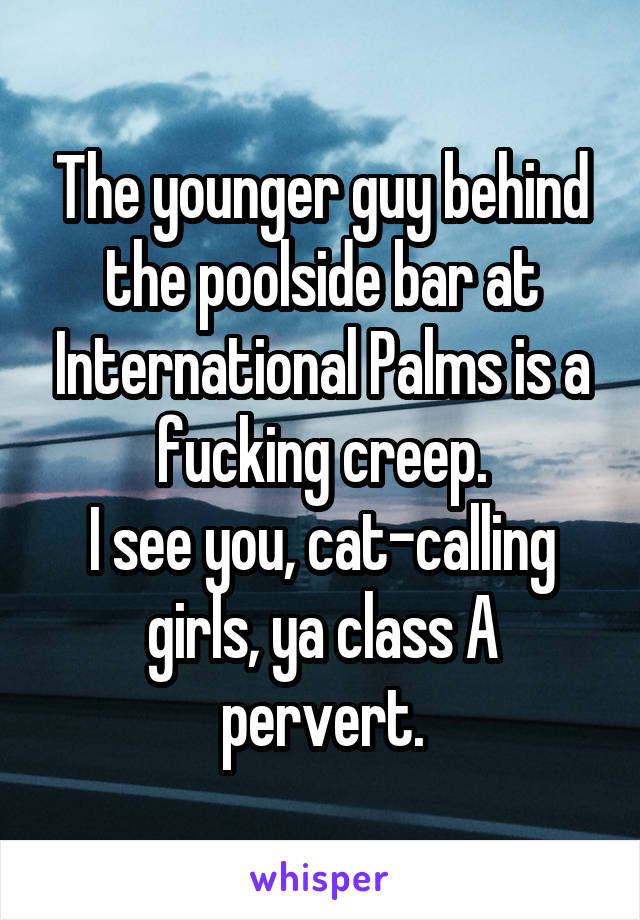 The younger guy behind the poolside bar at International Palms is a fucking creep.
I see you, cat-calling girls, ya class A pervert.