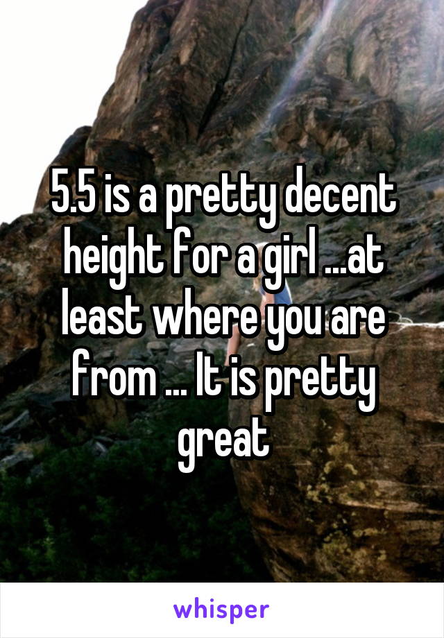 5.5 is a pretty decent height for a girl ...at least where you are from ... It is pretty great