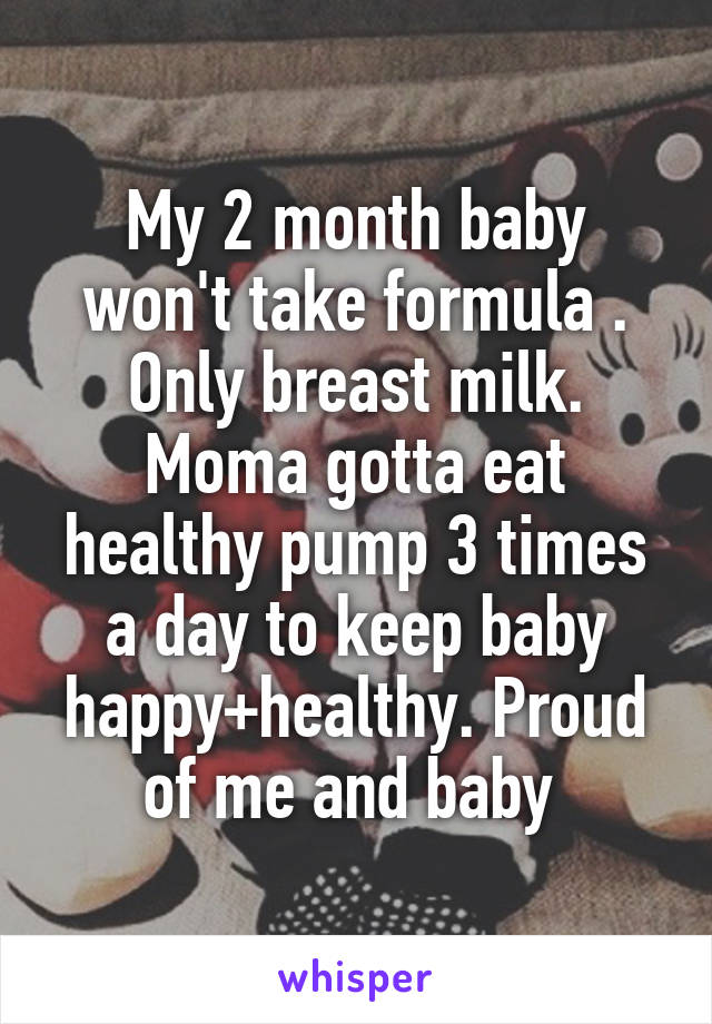 My 2 month baby won't take formula . Only breast milk. Moma gotta eat healthy pump 3 times a day to keep baby happy+healthy. Proud of me and baby 