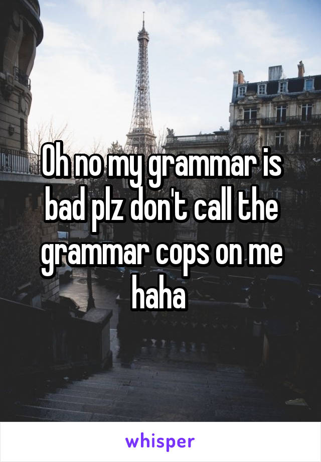 Oh no my grammar is bad plz don't call the grammar cops on me haha 