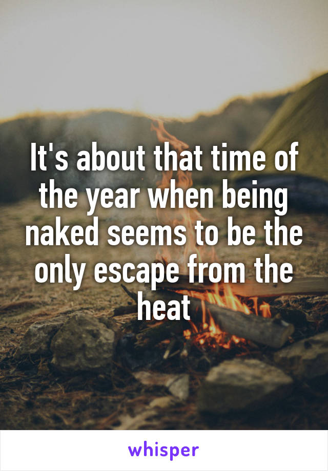 It's about that time of the year when being naked seems to be the only escape from the heat