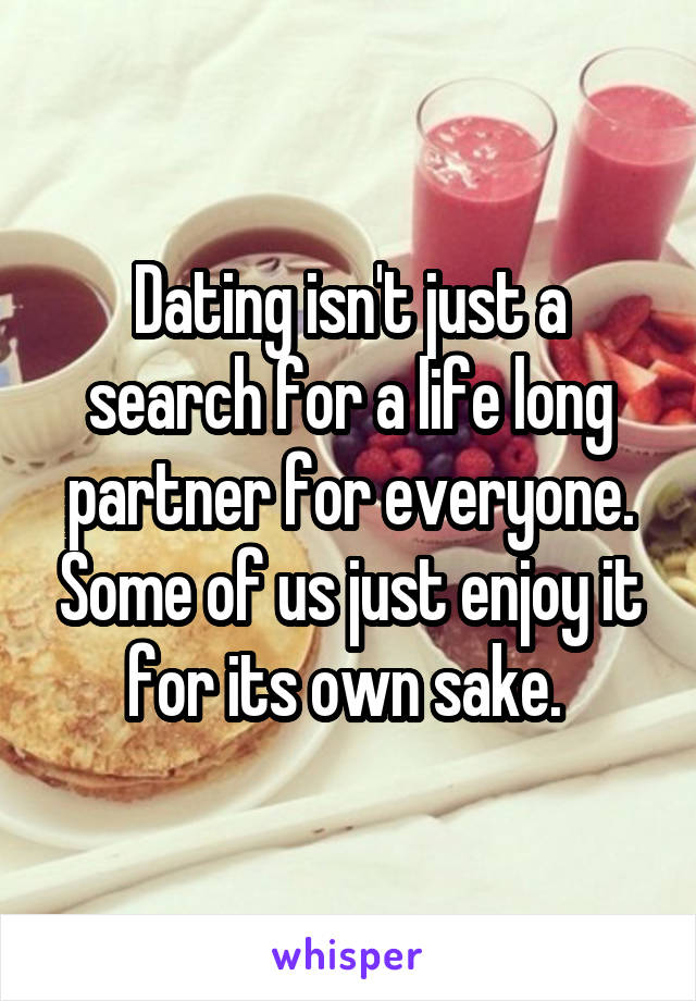 Dating isn't just a search for a life long partner for everyone. Some of us just enjoy it for its own sake. 