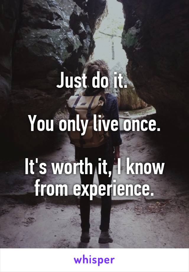 Just do it. 

You only live once.

It's worth it, I know from experience.