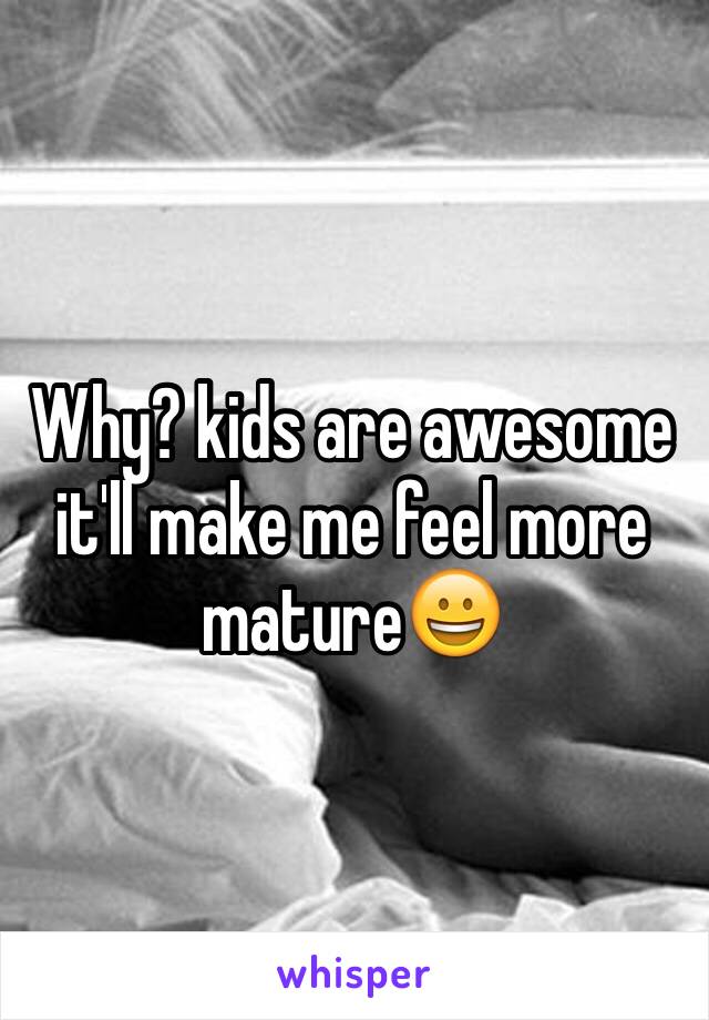 Why? kids are awesome it'll make me feel more mature😀