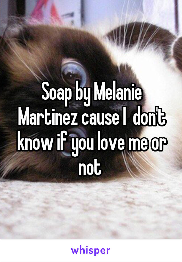 Soap by Melanie Martinez cause I  don't know if you love me or not 