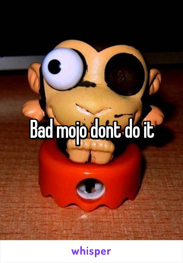 Bad mojo dont do it