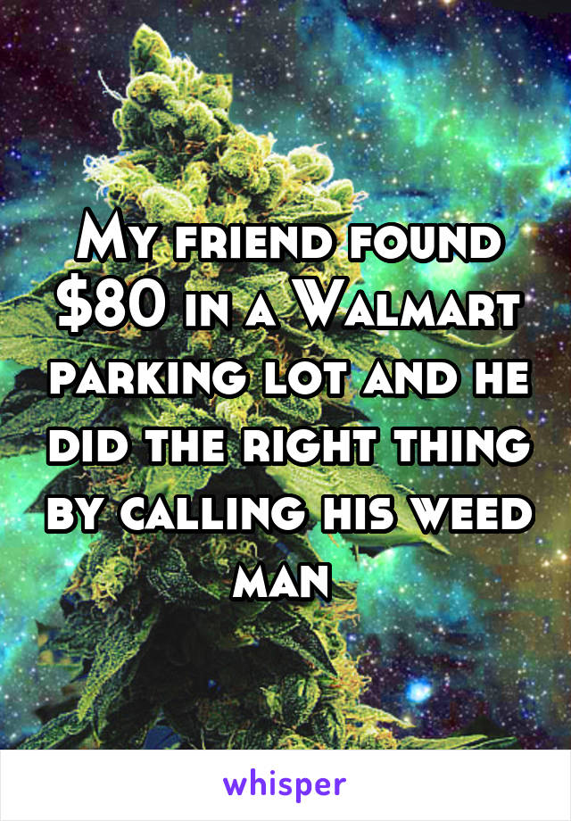 My friend found $80 in a Walmart parking lot and he did the right thing by calling his weed man 