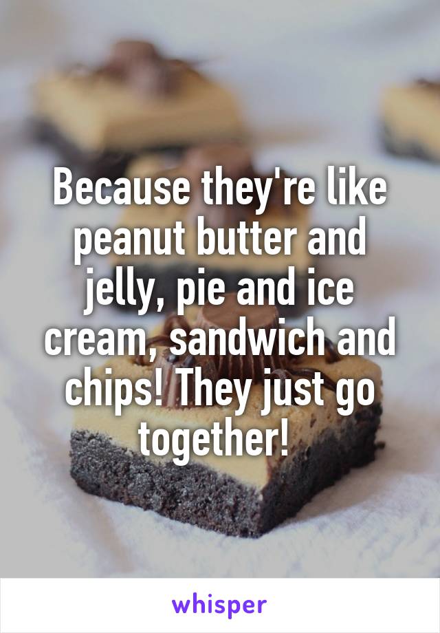 Because they're like peanut butter and jelly, pie and ice cream, sandwich and chips! They just go together! 