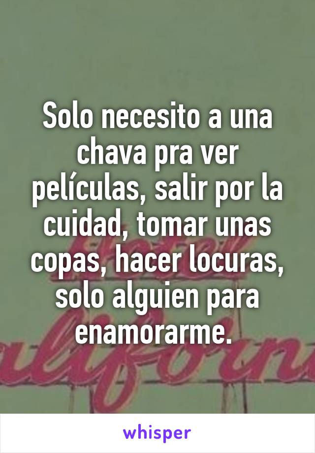 Solo necesito a una chava pra ver películas, salir por la cuidad, tomar unas copas, hacer locuras, solo alguien para enamorarme. 