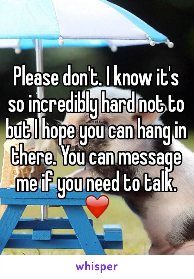 Please don't. I know it's so incredibly hard not to but I hope you can hang in there. You can message me if you need to talk. ❤️