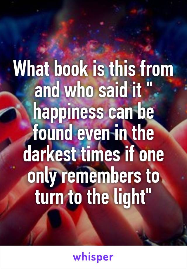 What book is this from and who said it " happiness can be found even in the darkest times if one only remembers to turn to the light"