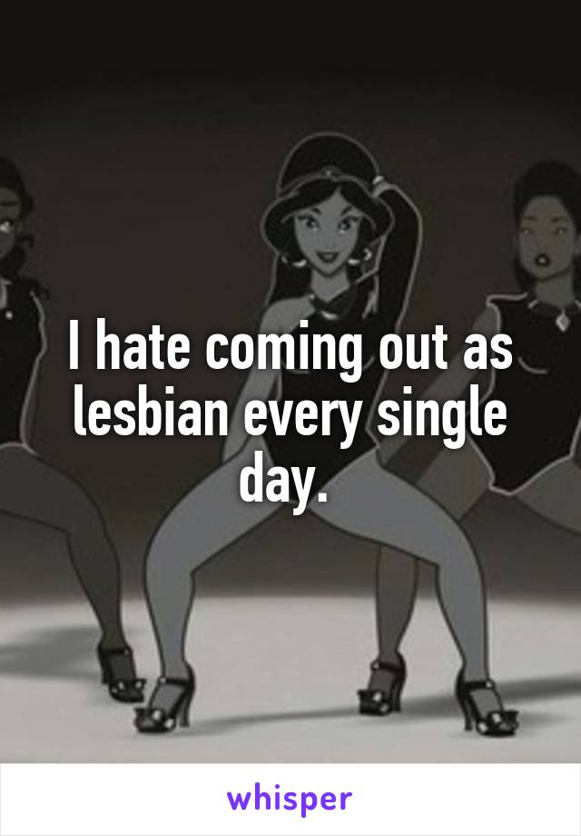 I hate coming out as lesbian every single day. 