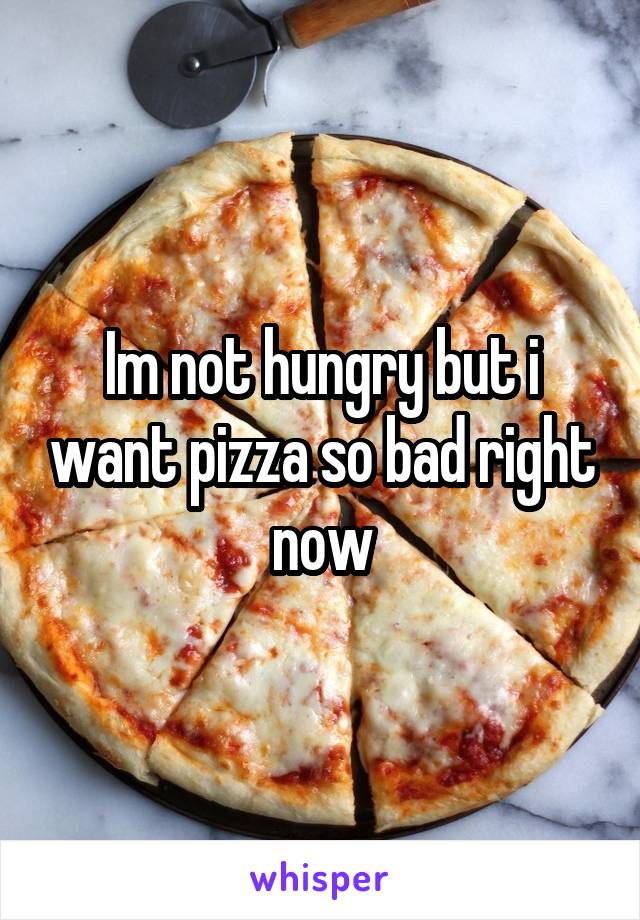 Im not hungry but i want pizza so bad right now