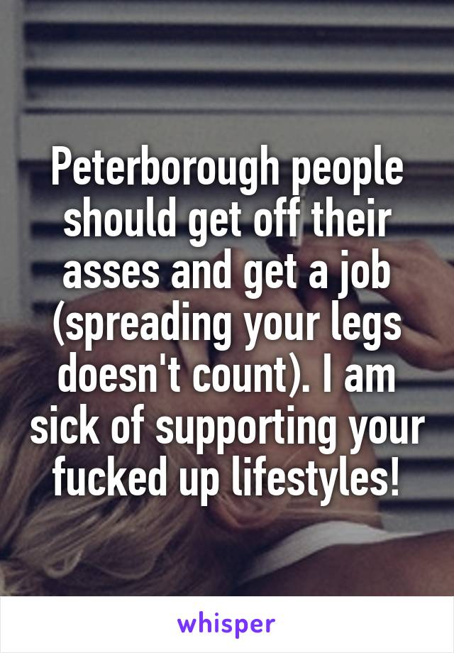 Peterborough people should get off their asses and get a job (spreading your legs doesn't count). I am sick of supporting your fucked up lifestyles!