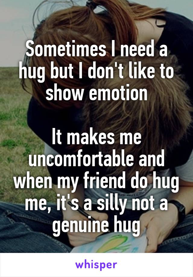 Sometimes I need a hug but I don't like to show emotion

It makes me uncomfortable and when my friend do hug me, it's a silly not a genuine hug