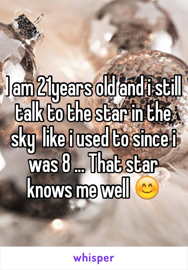 I am 21years old and i still talk to the star in the sky  like i used to since i was 8 ... That star knows me well 😊