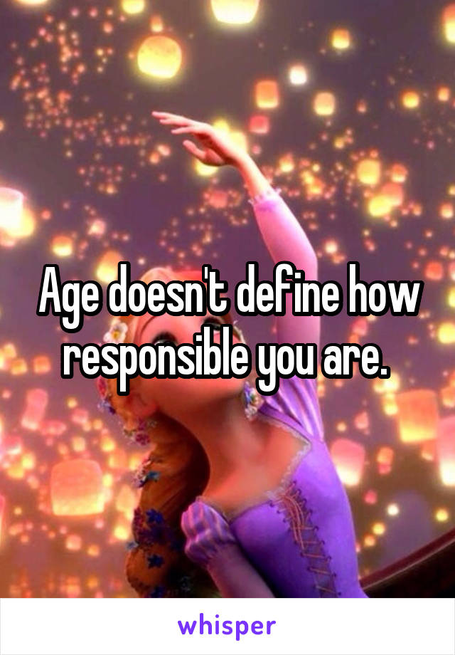 Age doesn't define how responsible you are. 