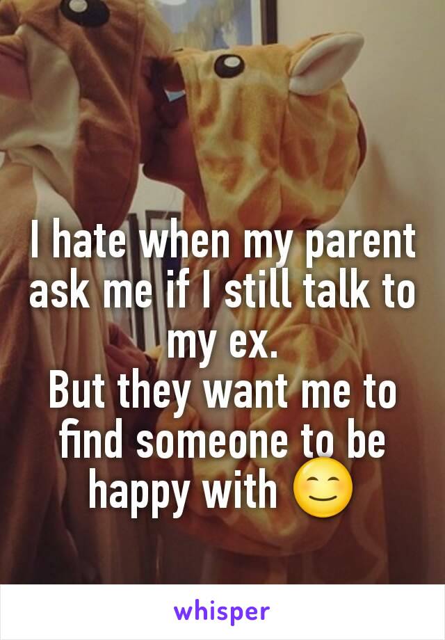 I hate when my parent ask me if I still talk to my ex.
But they want me to find someone to be happy with 😊