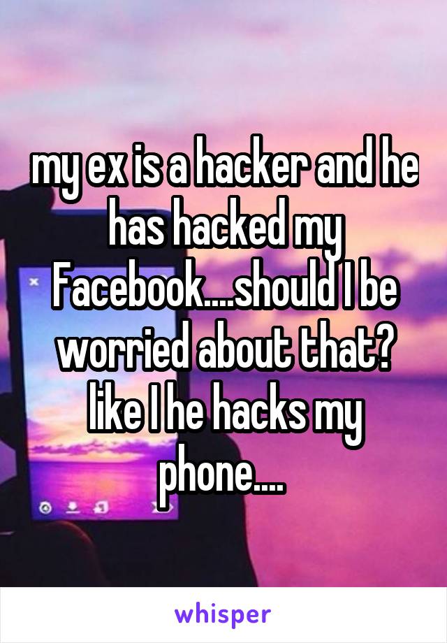 my ex is a hacker and he has hacked my Facebook....should I be worried about that? like I he hacks my phone.... 