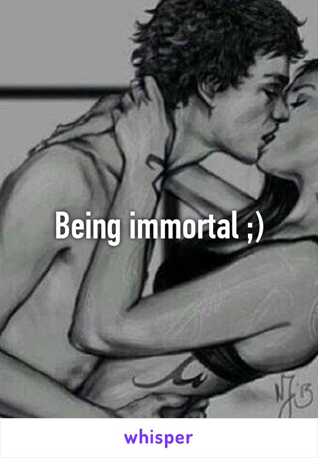 Being immortal ;)