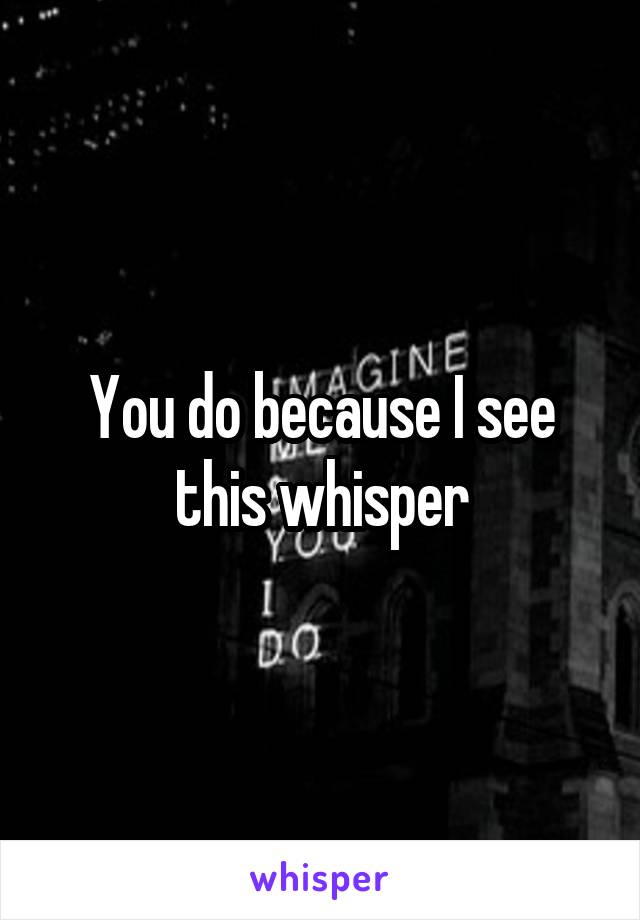 You do because I see this whisper