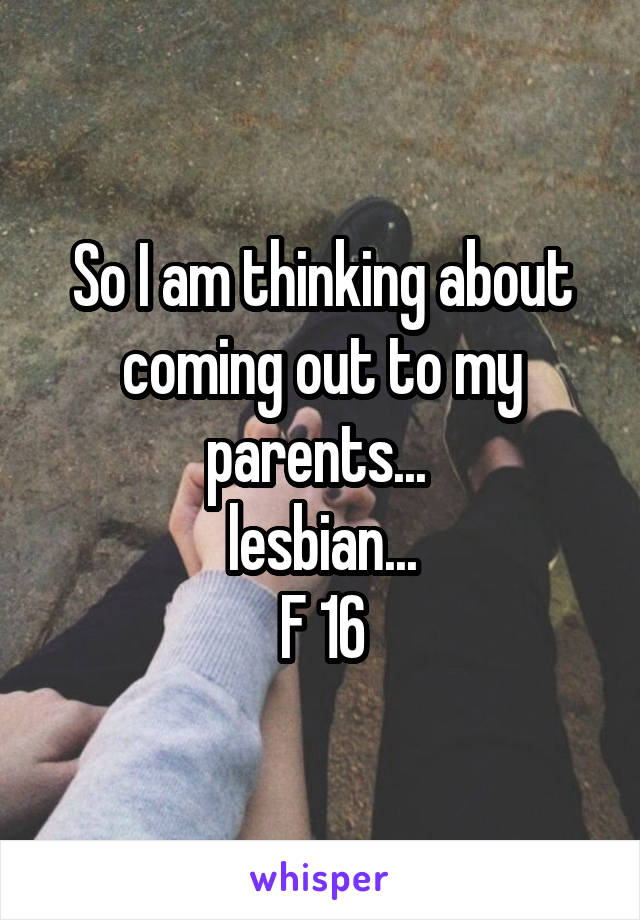 So I am thinking about coming out to my parents... 
lesbian...
F 16