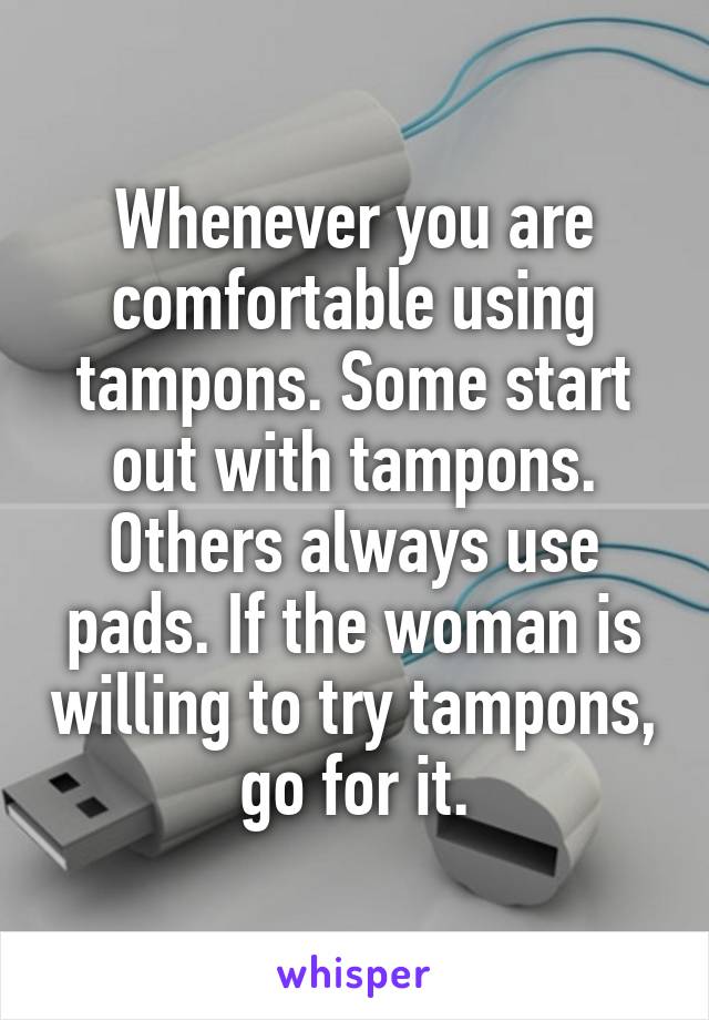 Whenever you are comfortable using tampons. Some start out with tampons. Others always use pads. If the woman is willing to try tampons, go for it.