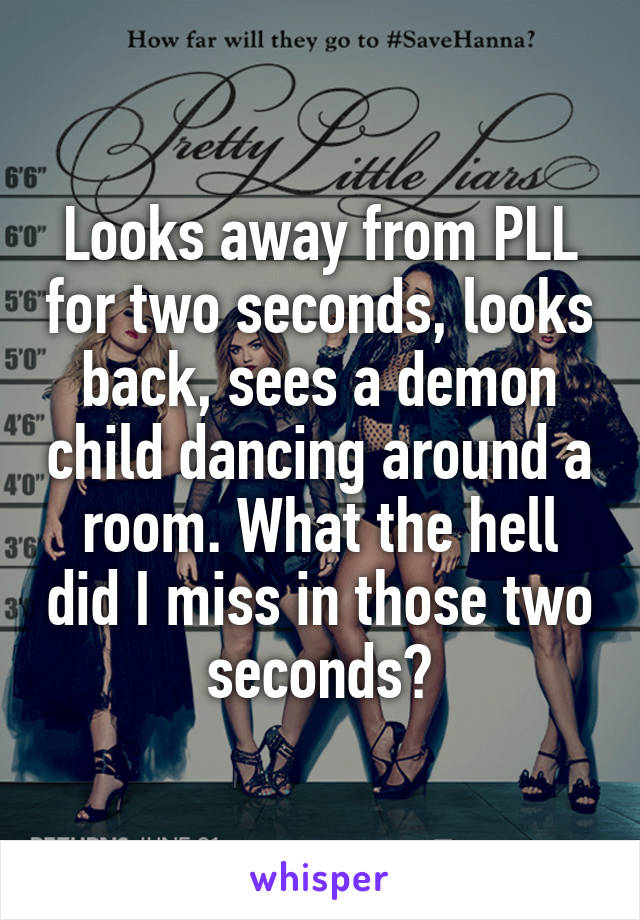 Looks away from PLL for two seconds, looks back, sees a demon child dancing around a room. What the hell did I miss in those two seconds?