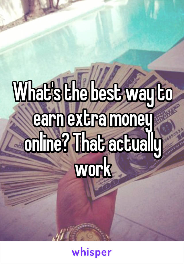 What's the best way to earn extra money online? That actually work