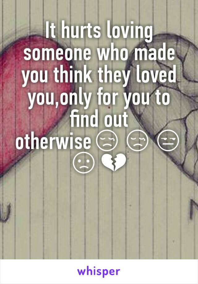 It hurts loving someone who made you think they loved you,only for you to find out otherwise😢😢😒😞💔
